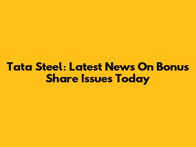 Tata Steel: Latest News On Bonus Share Issues Today