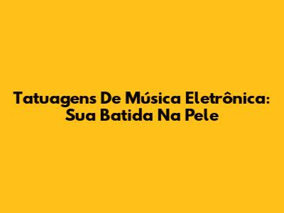 Tatuagens De Música Eletrônica: Sua Batida Na Pele