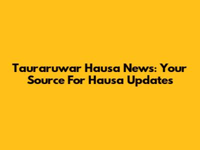 Tauraruwar Hausa News: Your Source For Hausa Updates