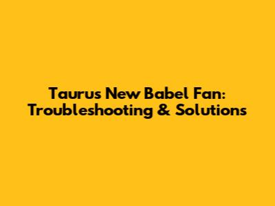 Taurus New Babel Fan: Troubleshooting & Solutions