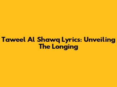 Taweel Al Shawq Lyrics: Unveiling The Longing
