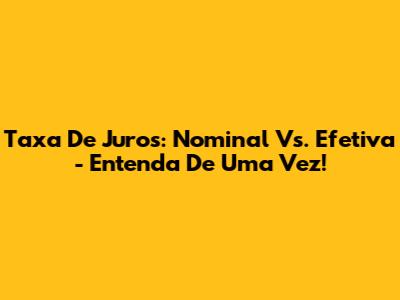Taxa De Juros: Nominal Vs. Efetiva - Entenda De Uma Vez!