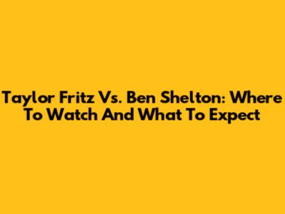 Taylor Fritz Vs. Ben Shelton: Where To Watch And What To Expect