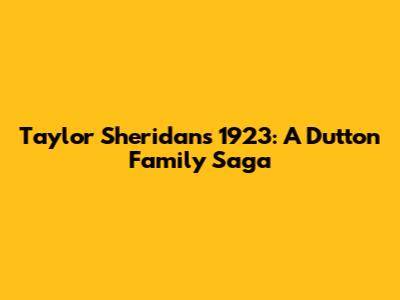 Taylor Sheridan's 1923: A Dutton Family Saga