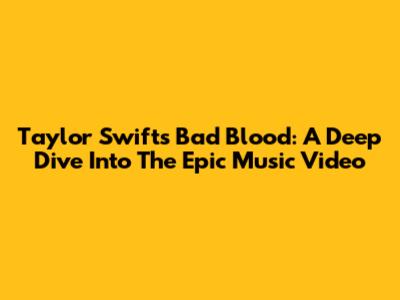 Taylor Swift's "Bad Blood": A Deep Dive Into The Epic Music Video