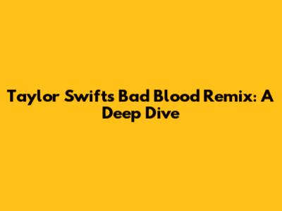 Taylor Swift's "Bad Blood" Remix: A Deep Dive