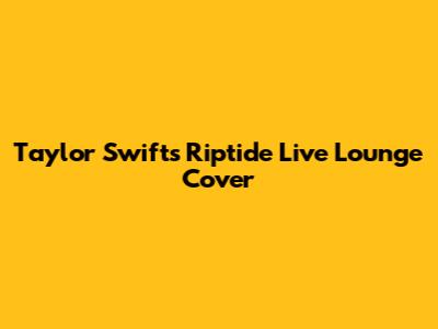 Taylor Swift's "Riptide" Live Lounge Cover