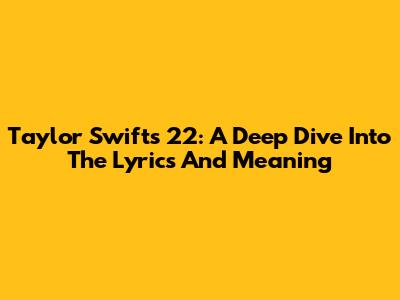 Taylor Swift's '22': A Deep Dive Into The Lyrics And Meaning