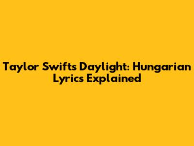Taylor Swift's 'Daylight': Hungarian Lyrics Explained