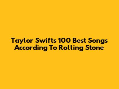 Taylor Swift's 100 Best Songs According To Rolling Stone