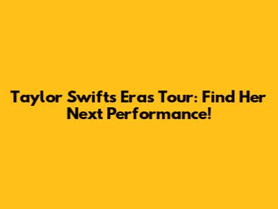 Taylor Swift's Eras Tour: Find Her Next Performance!