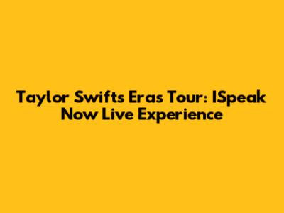 Taylor Swift's Eras Tour: ISpeak Now Live Experience