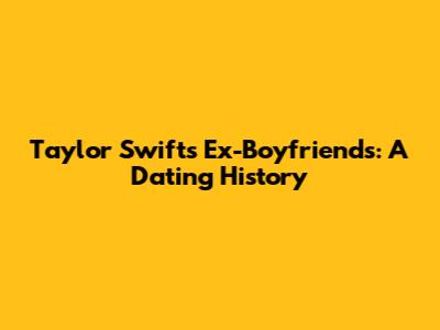 Taylor Swift's Ex-Boyfriends: A Dating History