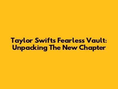 Taylor Swift's Fearless Vault: Unpacking The New Chapter