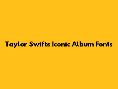 Taylor Swift's Iconic Album Fonts