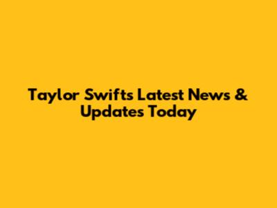 Taylor Swift's Latest News & Updates Today