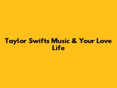 Taylor Swift's Music & Your Love Life