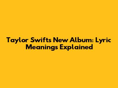 Taylor Swift's New Album: Lyric Meanings Explained
