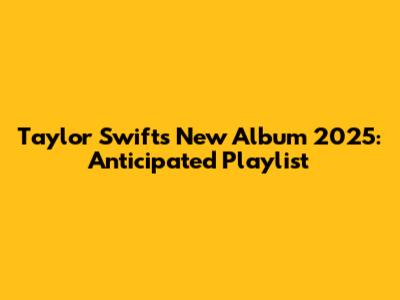 Taylor Swift's New Album 2025: Anticipated Playlist