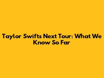 Taylor Swift's Next Tour: What We Know So Far
