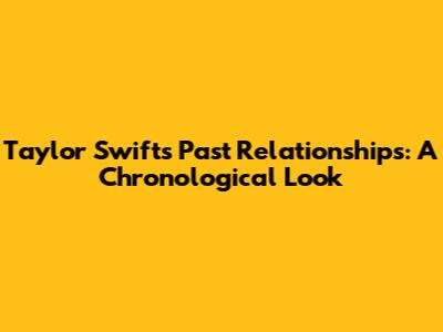 Taylor Swift's Past Relationships: A Chronological Look