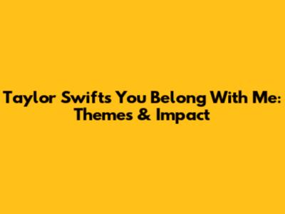 Taylor Swift's You Belong With Me: Themes & Impact