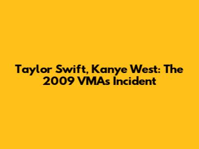 Taylor Swift, Kanye West: The 2009 VMAs Incident
