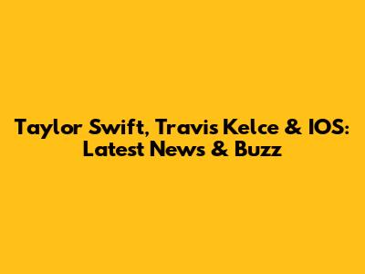Taylor Swift, Travis Kelce & IOS: Latest News & Buzz