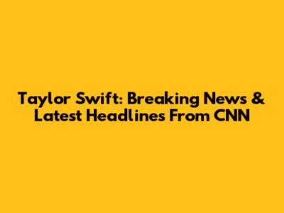 Taylor Swift: Breaking News & Latest Headlines From CNN