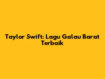 Taylor Swift: Lagu Galau Barat Terbaik