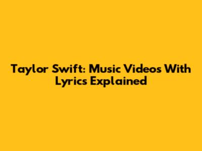 Taylor Swift: Music Videos With Lyrics Explained