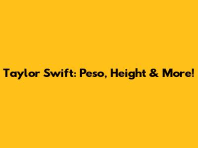 Taylor Swift: Peso, Height & More!