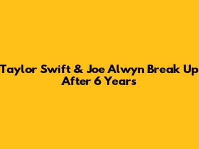 Taylor Swift & Joe Alwyn Break Up After 6 Years