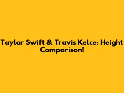 Taylor Swift & Travis Kelce: Height Comparison!