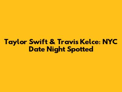 Taylor Swift & Travis Kelce: NYC Date Night Spotted