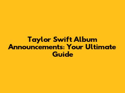 Taylor Swift Album Announcements: Your Ultimate Guide
