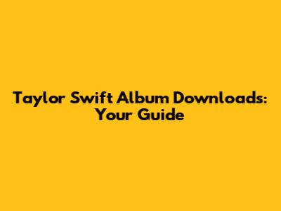 Taylor Swift Album Downloads: Your Guide
