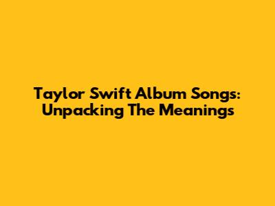 Taylor Swift Album Songs: Unpacking The Meanings