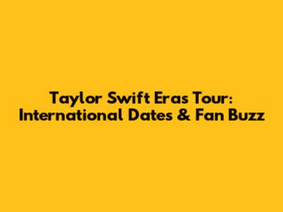 Taylor Swift Eras Tour: International Dates & Fan Buzz