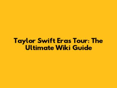 Taylor Swift Eras Tour: The Ultimate Wiki Guide