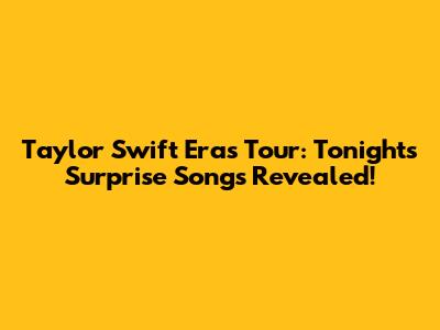 Taylor Swift Eras Tour: Tonight's Surprise Songs Revealed!