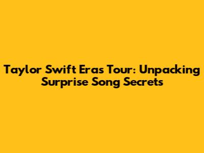 Taylor Swift Eras Tour: Unpacking Surprise Song Secrets