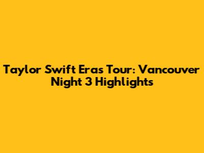 Taylor Swift Eras Tour: Vancouver Night 3 Highlights