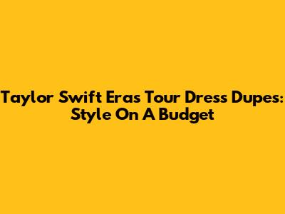Taylor Swift Eras Tour Dress Dupes: Style On A Budget