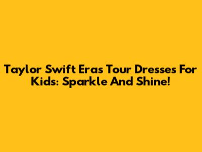 Taylor Swift Eras Tour Dresses For Kids: Sparkle And Shine!