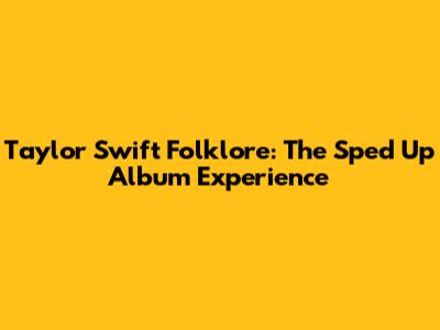 Taylor Swift Folklore: The Sped Up Album Experience