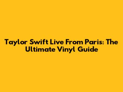 Taylor Swift Live From Paris: The Ultimate Vinyl Guide