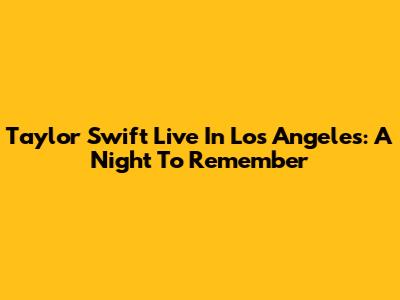 Taylor Swift Live In Los Angeles: A Night To Remember