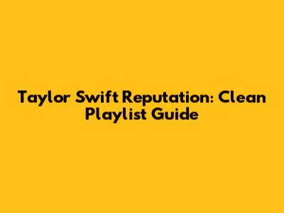 Taylor Swift Reputation: Clean Playlist Guide