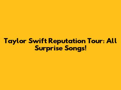Taylor Swift Reputation Tour: All Surprise Songs!